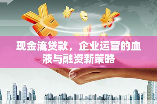 肥乡现金流贷款，企业运营的血液与融资新策略