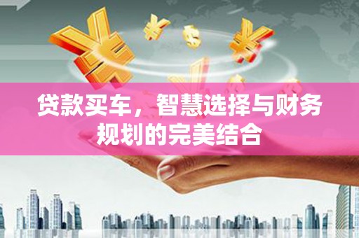 肥乡贷款买车，智慧选择与财务规划的完美结合