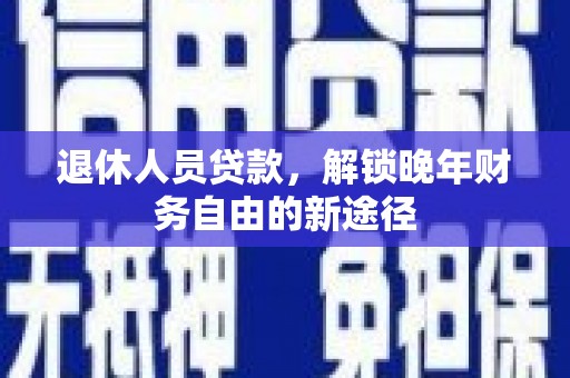 肥乡退休人员贷款，解锁晚年财务自由的新途径