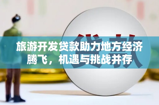 肥乡旅游开发贷款助力地方经济腾飞，机遇与挑战并存