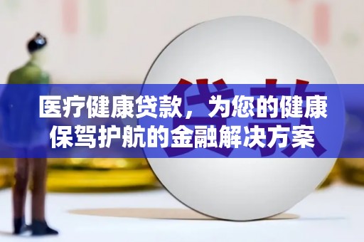 肥乡医疗健康贷款，为您的健康保驾护航的金融解决方案
