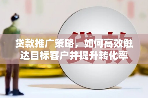 肥乡贷款推广策略，如何高效触达目标客户并提升转化率