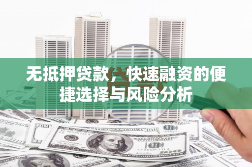 肥乡无抵押贷款，快速融资的便捷选择与风险分析