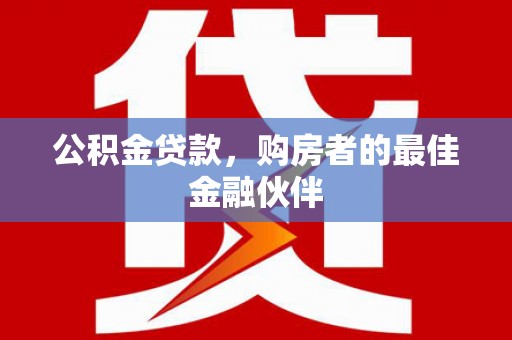 肥乡公积金贷款，购房者的最佳金融伙伴