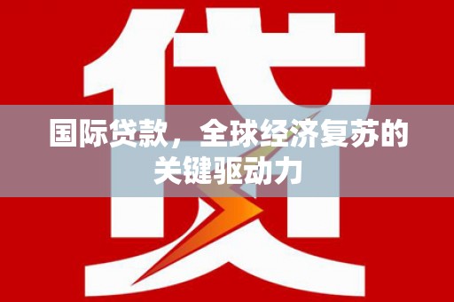肥乡国际贷款，全球经济复苏的关键驱动力