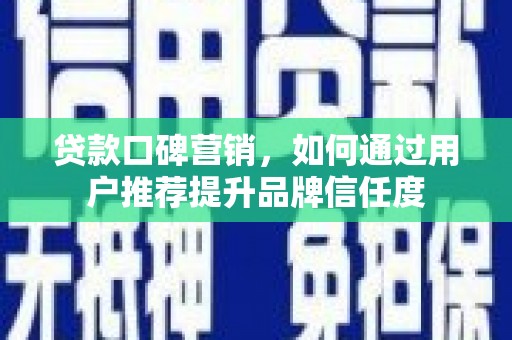 肥乡贷款口碑营销，如何通过用户推荐提升品牌信任度