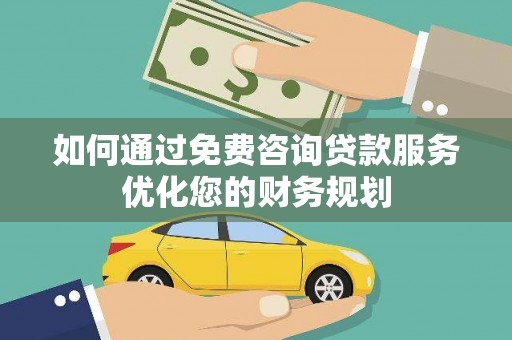 肥乡如何通过免费咨询贷款服务优化您的财务规划