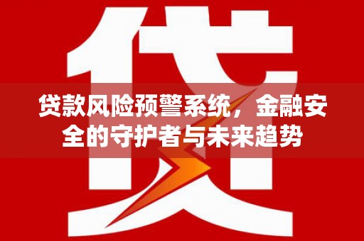 肥乡贷款风险预警系统，金融安全的守护者与未来趋势