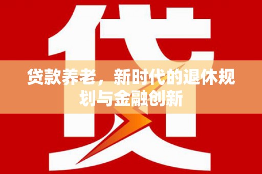 肥乡贷款养老，新时代的退休规划与金融创新