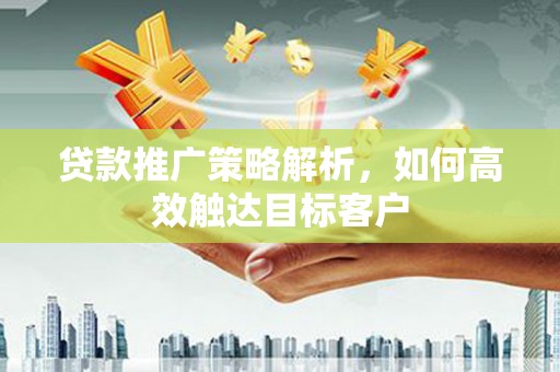 肥乡贷款推广策略解析，如何高效触达目标客户