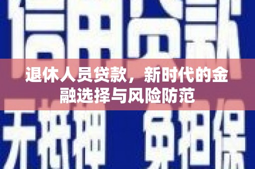 肥乡退休人员贷款，新时代的金融选择与风险防范