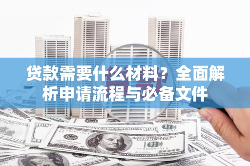 肥乡贷款需要什么材料？全面解析申请流程与必备文件