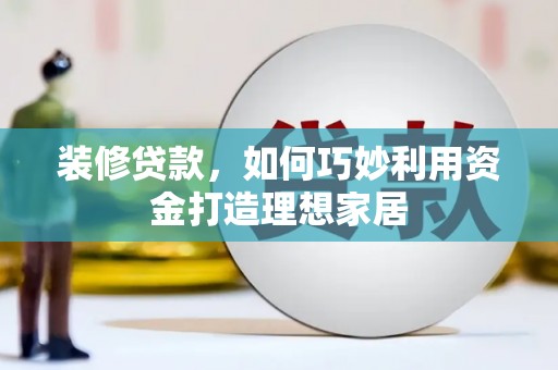 肥乡装修贷款，如何巧妙利用资金打造理想家居