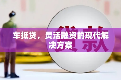 肥乡车抵贷，灵活融资的现代解决方案