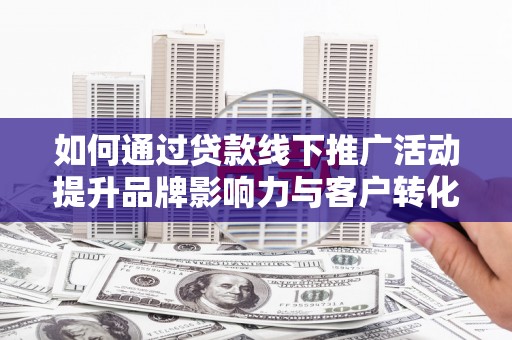 肥乡如何通过贷款线下推广活动提升品牌影响力与客户转化率