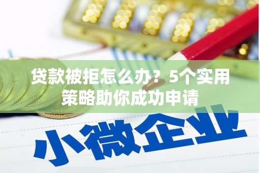 肥乡贷款被拒怎么办？5个实用策略助你成功申请