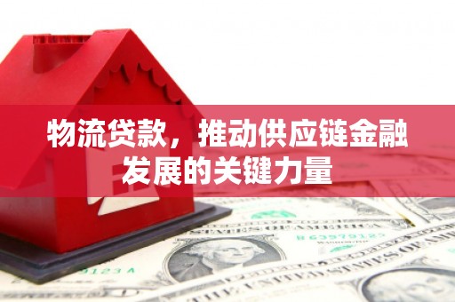 肥乡物流贷款，推动供应链金融发展的关键力量
