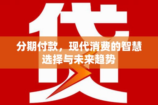 肥乡分期付款，现代消费的智慧选择与未来趋势
