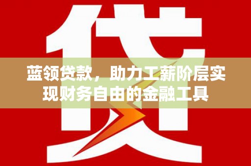肥乡蓝领贷款，助力工薪阶层实现财务自由的金融工具