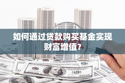 肥乡如何通过贷款购买基金实现财富增值？