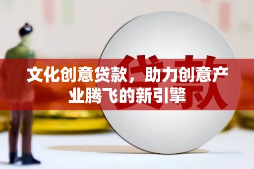肥乡文化创意贷款，助力创意产业腾飞的新引擎