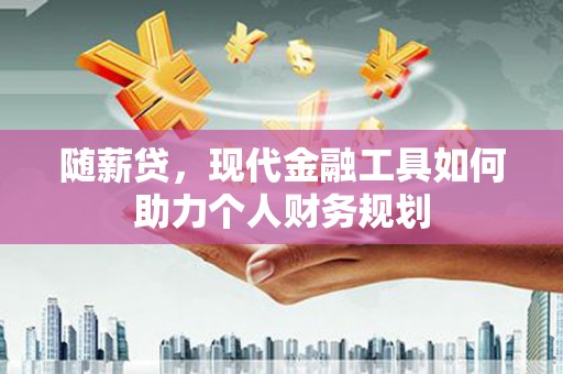 肥乡随薪贷，现代金融工具如何助力个人财务规划