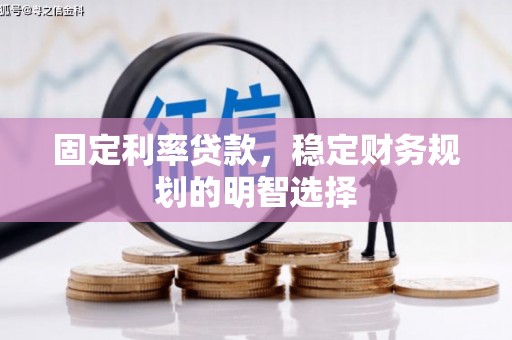 肥乡固定利率贷款，稳定财务规划的明智选择