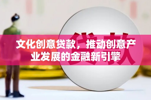 肥乡文化创意贷款，推动创意产业发展的金融新引擎