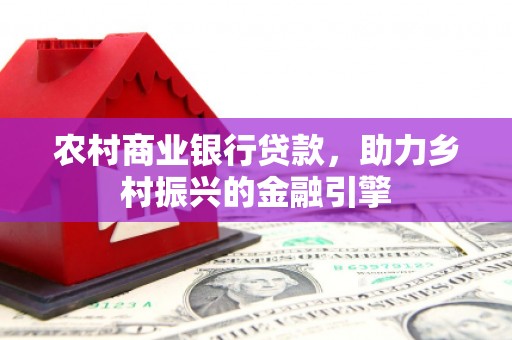 肥乡农村商业银行贷款，助力乡村振兴的金融引擎