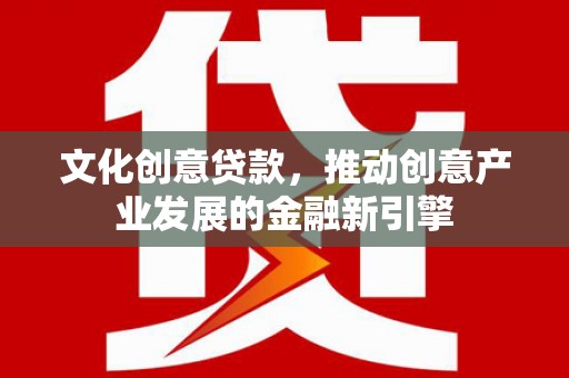 肥乡文化创意贷款，推动创意产业发展的金融新引擎