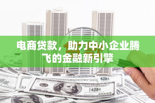 肥乡电商贷款，助力中小企业腾飞的金融新引擎