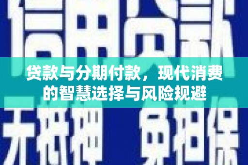 肥乡贷款与分期付款，现代消费的智慧选择与风险规避