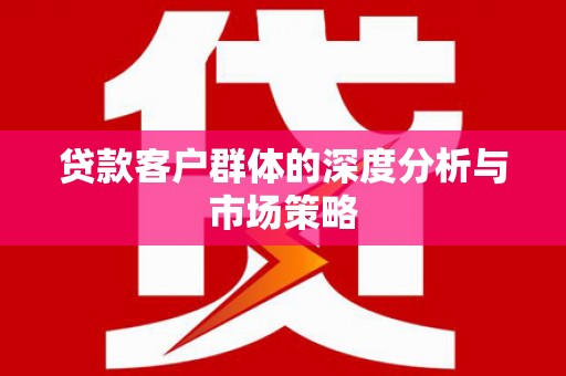 肥乡贷款客户群体的深度分析与市场策略