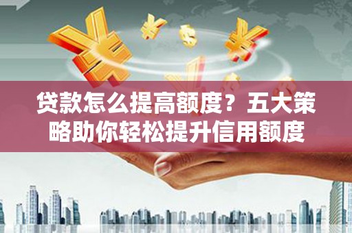 肥乡贷款怎么提高额度？五大策略助你轻松提升信用额度