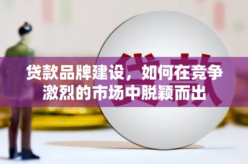 肥乡贷款品牌建设，如何在竞争激烈的市场中脱颖而出
