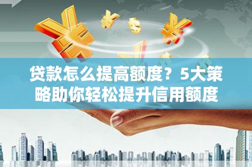 肥乡贷款怎么提高额度？5大策略助你轻松提升信用额度