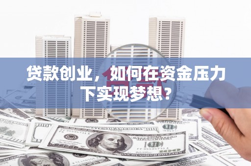 肥乡贷款创业，如何在资金压力下实现梦想？
