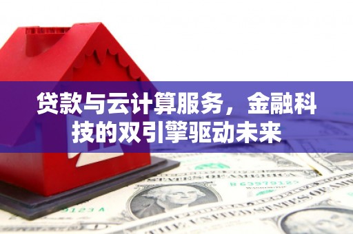肥乡贷款与云计算服务，金融科技的双引擎驱动未来