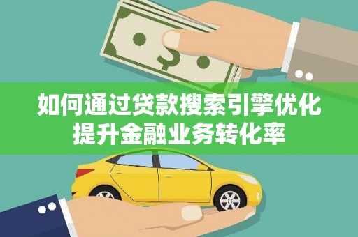 肥乡如何通过贷款搜索引擎优化提升金融业务转化率