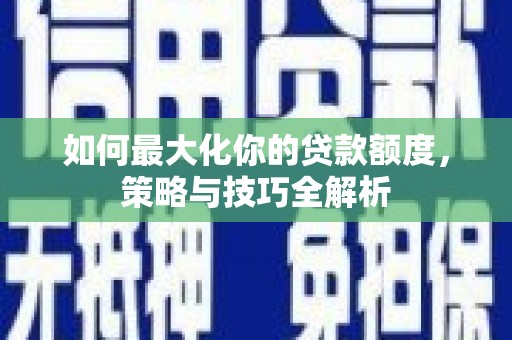 肥乡如何最大化你的贷款额度，策略与技巧全解析