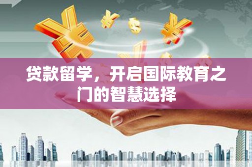肥乡贷款留学，开启国际教育之门的智慧选择