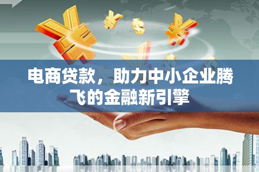 肥乡电商贷款，助力中小企业腾飞的金融新引擎