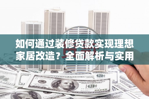 肥乡如何通过装修贷款实现理想家居改造？全面解析与实用指南