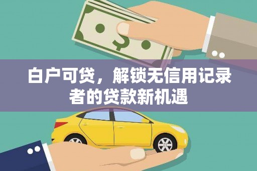 肥乡白户可贷，解锁无信用记录者的贷款新机遇