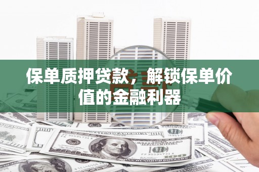 肥乡保单质押贷款，解锁保单价值的金融利器