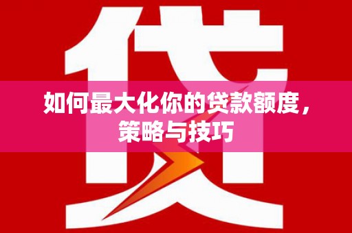 肥乡如何最大化你的贷款额度，策略与技巧