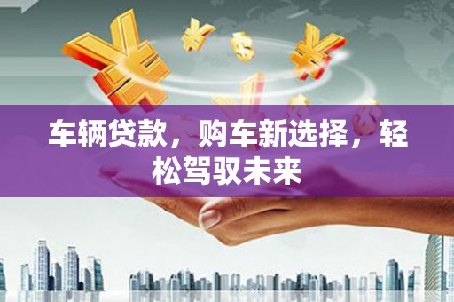 肥乡车辆贷款，购车新选择，轻松驾驭未来