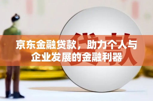 肥乡京东金融贷款，助力个人与企业发展的金融利器