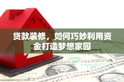 肥乡贷款装修，如何巧妙利用资金打造梦想家园