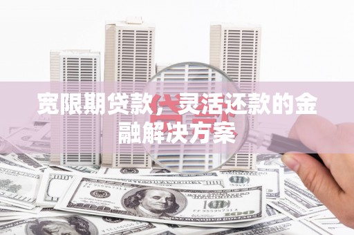 肥乡宽限期贷款，灵活还款的金融解决方案